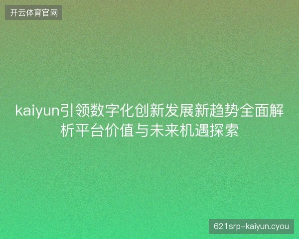 kaiyun引领数字化创新发展新趋势全面解析平台价值与未来机遇探索
