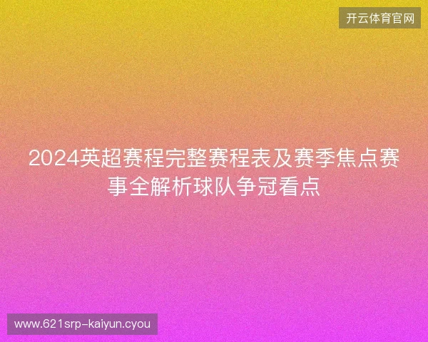 2024英超赛程完整赛程表及赛季焦点赛事全解析球队争冠看点